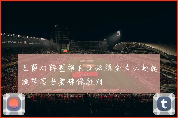 巴萨对阵塞维利亚必须全力以赴轮换阵容也要确保胜利