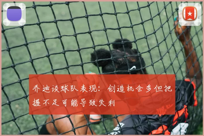 乔迪谈球队表现：创造机会多但把握不足可能导致失利