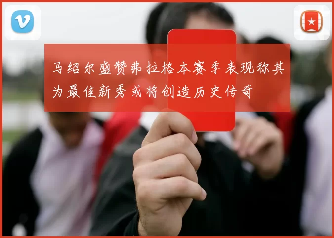 马绍尔盛赞弗拉格本赛季表现称其为最佳新秀或将创造历史传奇