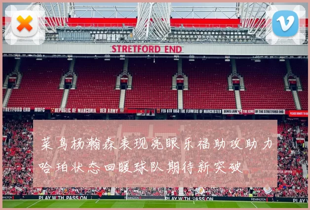 菜鸟杨瀚森表现亮眼乐福助攻助力哈珀状态回暖球队期待新突破