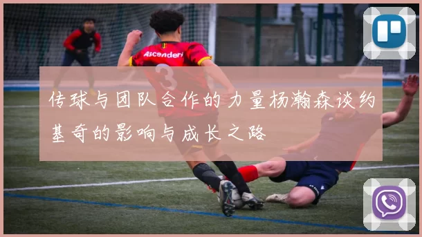传球与团队合作的力量杨瀚森谈约基奇的影响与成长之路