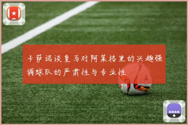 卡萨诺谈皇马对阿莱格里的兴趣强调球队的严肃性与专业性