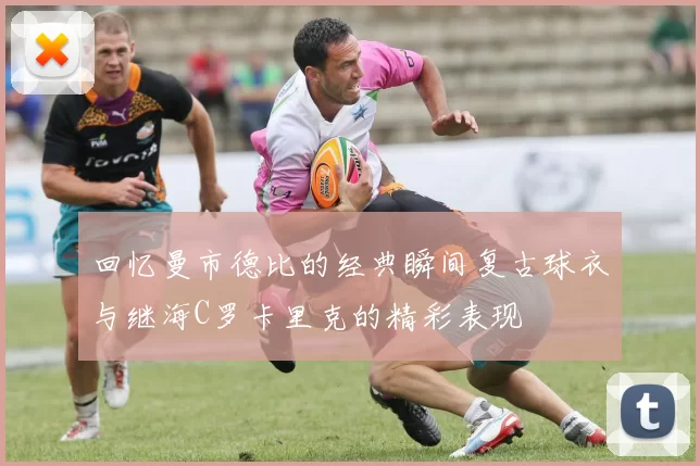 回忆曼市德比的经典瞬间复古球衣与继海C罗卡里克的精彩表现