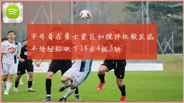 字母哥在勇士禁区如搅拌机般发威半场轻松砍下18分4板3助