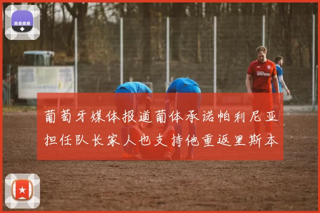 葡萄牙媒体报道葡体承诺帕利尼亚担任队长家人也支持他重返里斯本