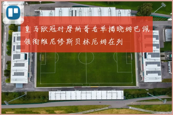 皇马欧冠对摩纳哥名单揭晓姆巴佩领衔维尼修斯贝林厄姆在列