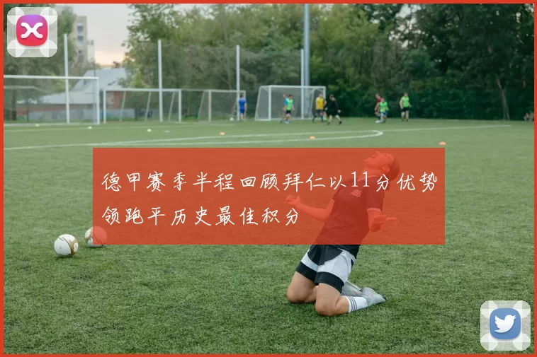 德甲赛季半程回顾拜仁以11分优势领跑平历史最佳积分