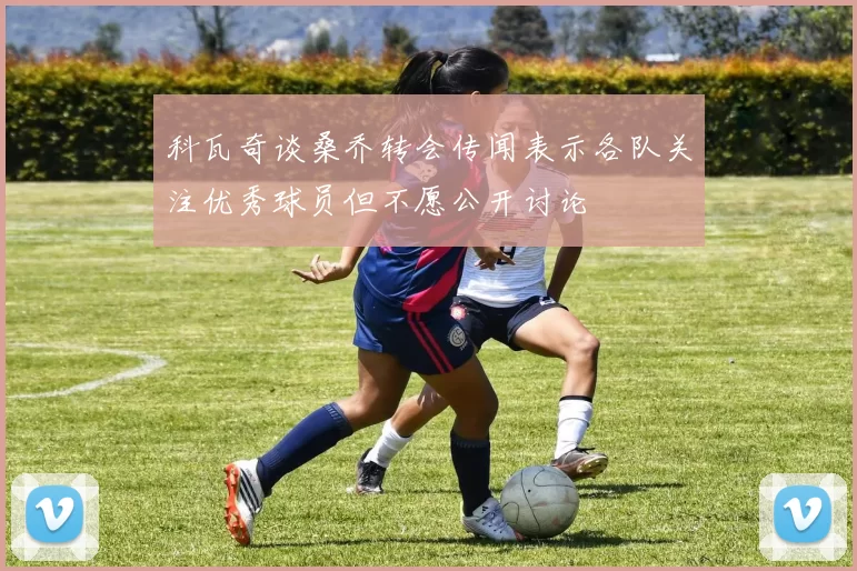 科瓦奇谈桑乔转会传闻表示各队关注优秀球员但不愿公开讨论