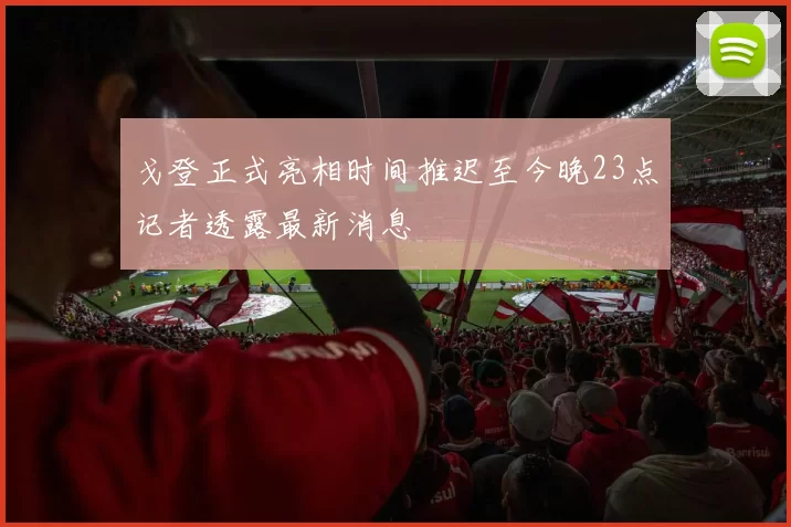 戈登正式亮相时间推迟至今晚23点记者透露最新消息