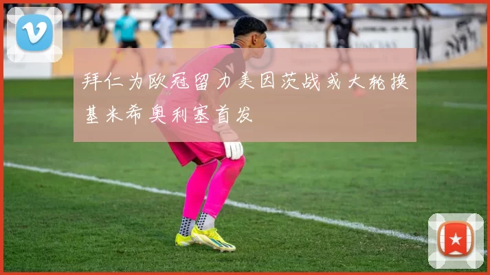 拜仁为欧冠留力美因茨战或大轮换基米希奥利塞首发