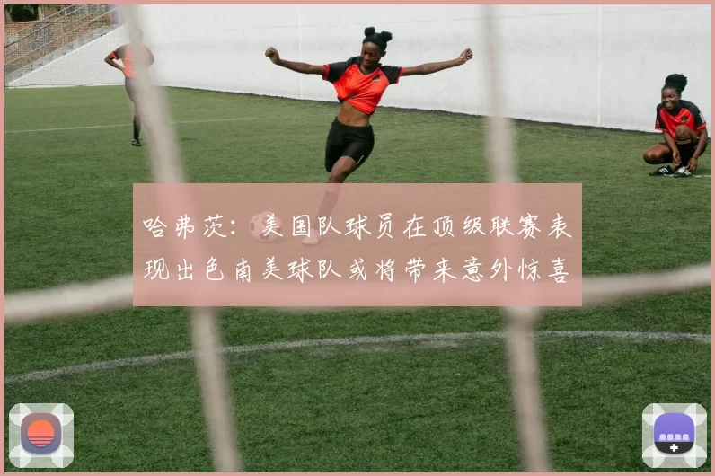 哈弗茨：美国队球员在顶级联赛表现出色南美球队或将带来意外惊喜
