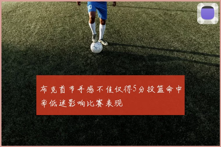 布克首节手感不佳仅得5分投篮命中率低迷影响比赛表现