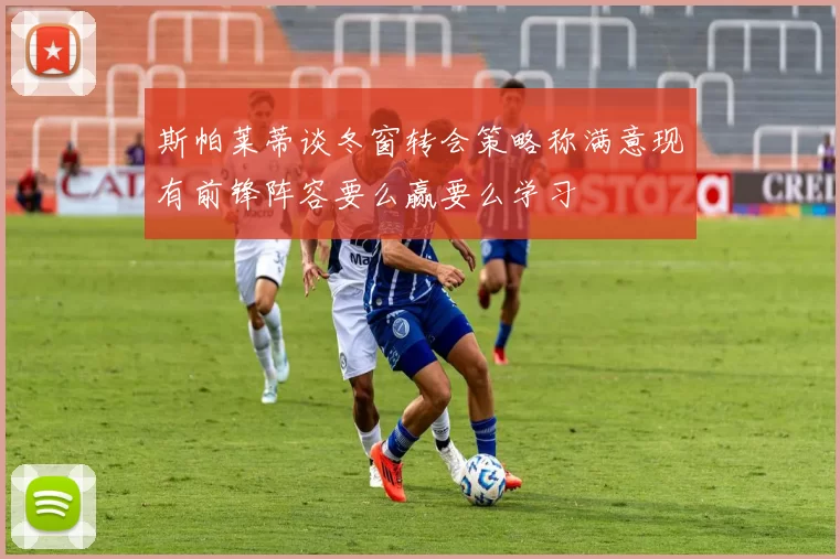 斯帕莱蒂谈冬窗转会策略称满意现有前锋阵容要么赢要么学习