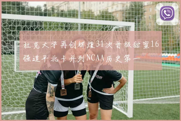 杜克大学再创辉煌31次晋级甜蜜16强追平北卡并列NCAA历史第一