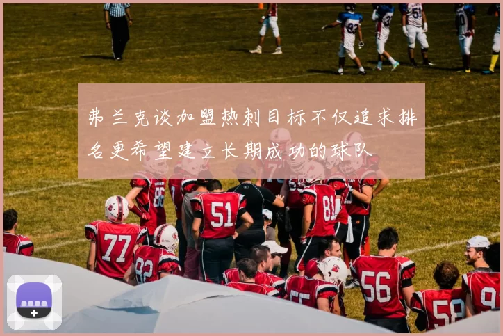 弗兰克谈加盟热刺目标不仅追求排名更希望建立长期成功的球队