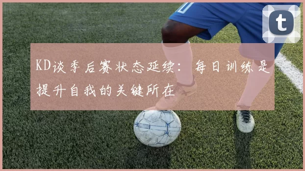 KD谈季后赛状态延续：每日训练是提升自我的关键所在