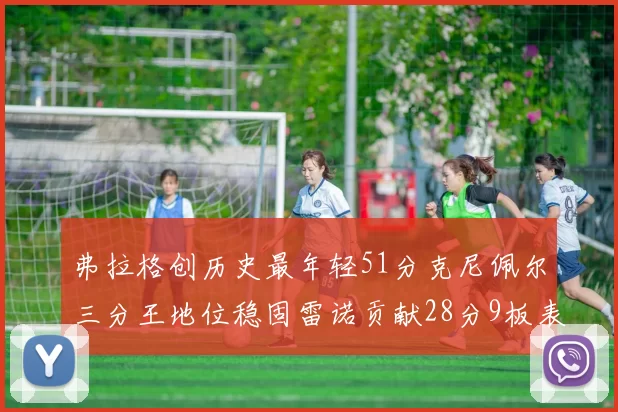 弗拉格创历史最年轻51分克尼佩尔三分王地位稳固雷诺贡献28分9板表现出色