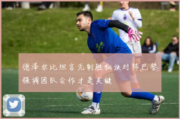 德泽尔比坦言无制胜秘诀对阵巴黎强调团队合作才是关键