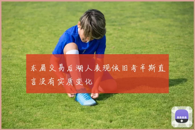 东眉交易后湖人表现依旧考辛斯直言没有实质变化