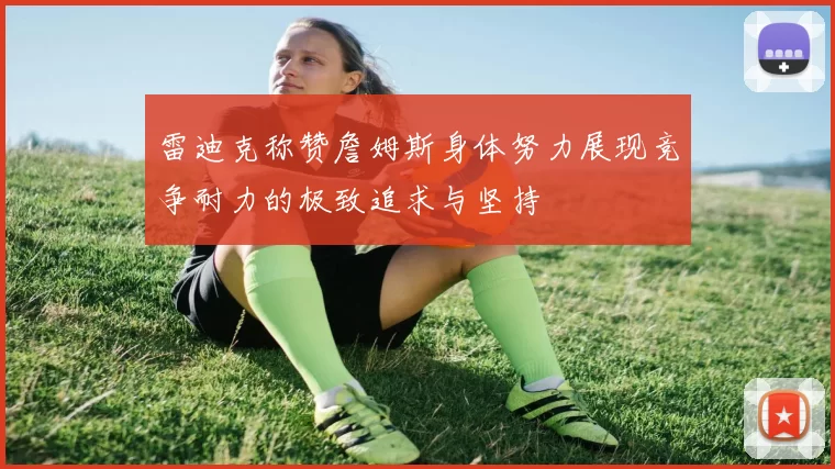 雷迪克称赞詹姆斯身体努力展现竞争耐力的极致追求与坚持