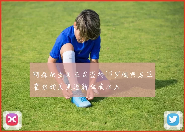 阿森纳女足正式签约19岁瑞典后卫霍尔姆贝里迎新血液注入