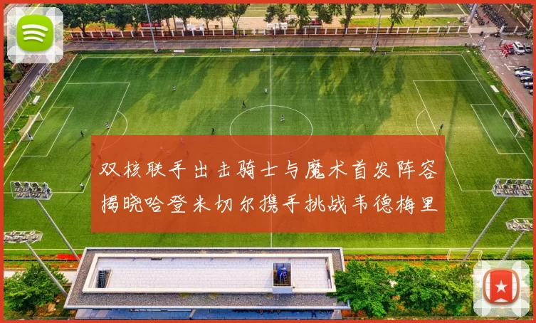 双核联手出击骑士与魔术首发阵容揭晓哈登米切尔携手挑战韦德梅里尔