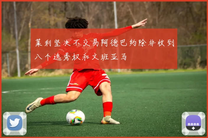 莱利坚决不交易阿德巴约除非收到八个选秀权和文班亚马