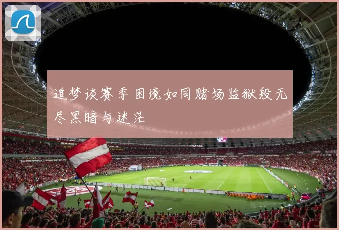 追梦谈赛季困境如同赌场监狱般无尽黑暗与迷茫