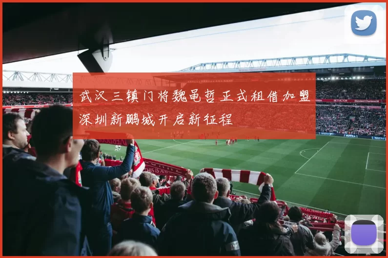 武汉三镇门将魏黾哲正式租借加盟深圳新鹏城开启新征程