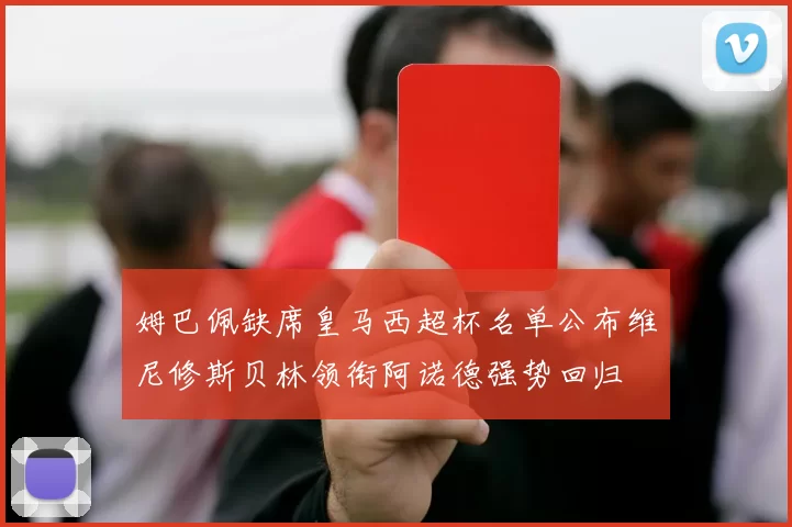姆巴佩缺席皇马西超杯名单公布维尼修斯贝林领衔阿诺德强势回归