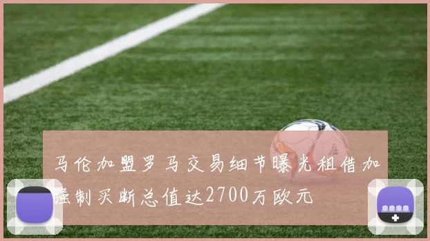 马伦加盟罗马交易细节曝光租借加强制买断总值达2700万欧元